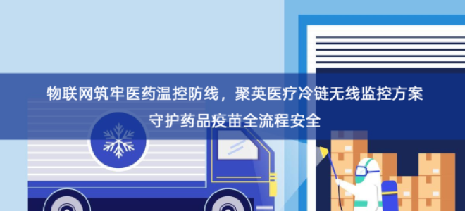「冷链物流」物联网筑牢医药温控防线，聚英医疗冷链无线监控方案守护药品疫苗全流程安全
