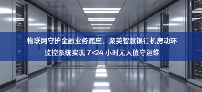 「智慧机房」物联网守护金融业务底座，智慧银行机房动环监控系统实现 7×24 小时无人值守运维