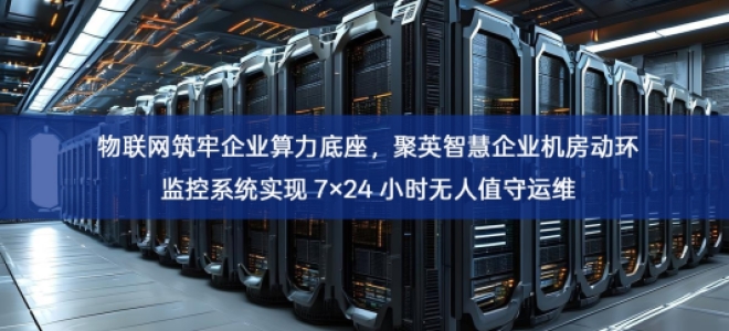 「智慧机房」物联网筑牢企业算力底座，聚英智慧企业机房动环监控系统实现 7×24 小时无人值守运维