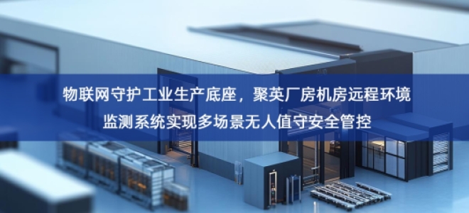 「智慧安防」物联网守护工业生产底座，聚英厂房机房远程环境监测系统实现多场景无人值守安全管控