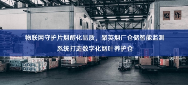 「智慧仓储」物联网守护片烟醇化品质，聚英烟厂仓储智能监测系统打造数字化烟叶养护仓