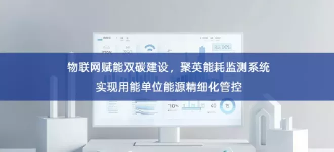 「智慧城市」物联网赋能双碳建设，聚英能耗监测系统实现用能单位能源精细化管控