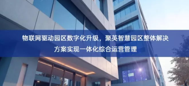 「智慧城市」物联网驱动园区数字化升级，聚英智慧园区整体解决方案实现一体化综合运营管理
