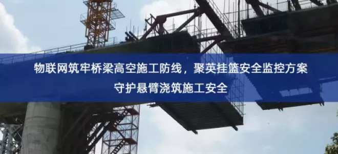 「智慧工地」物联网筑牢桥梁高空施工防线，聚英挂篮安全监控方案守护悬臂浇筑施工安全