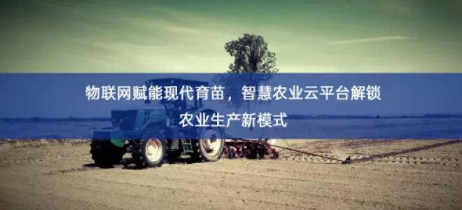 「智慧农业」物联网赋能现代育苗，智慧农业云平台解锁农业生产新模式