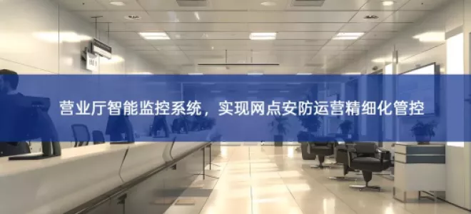 「智慧安防」营业厅智能监控系统，实现网点安防运营精细化管控