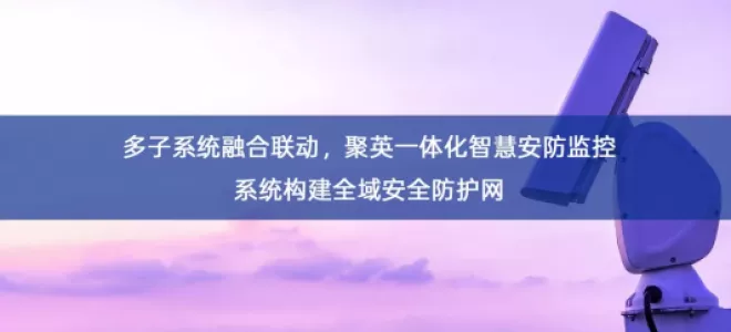「智慧安防」多子系统融合联动，聚英一体化智慧安防监控系统构建全域安全防护网